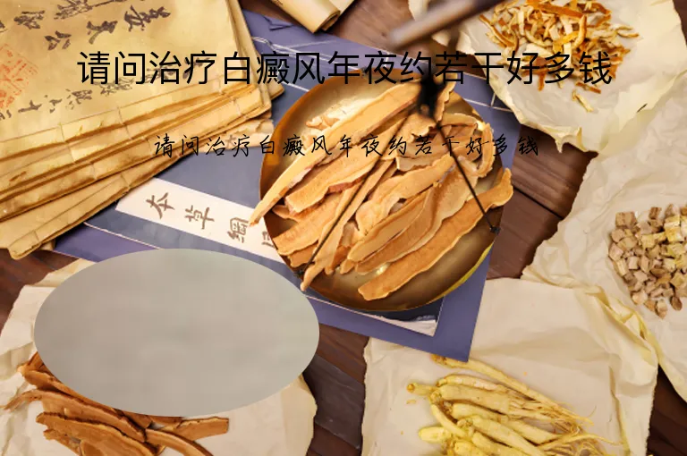 请问治疗白癜风年夜约若干好多钱