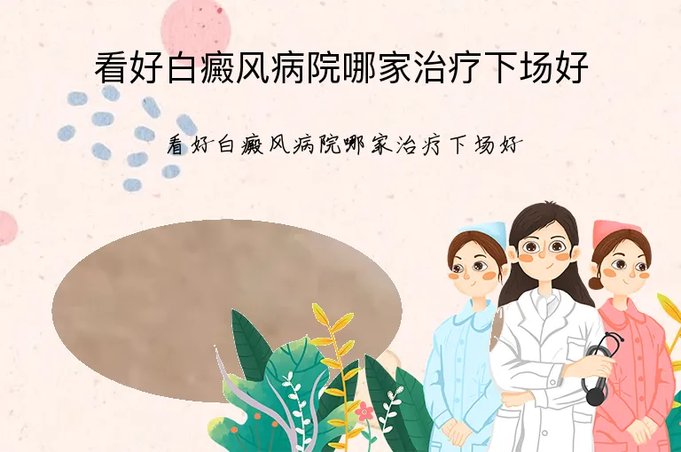 看好白癜风病院哪家治疗下场好
