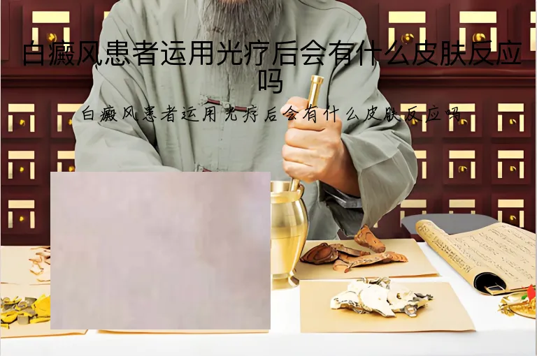 白癜风患者运用光疗后会有什么皮肤反应吗