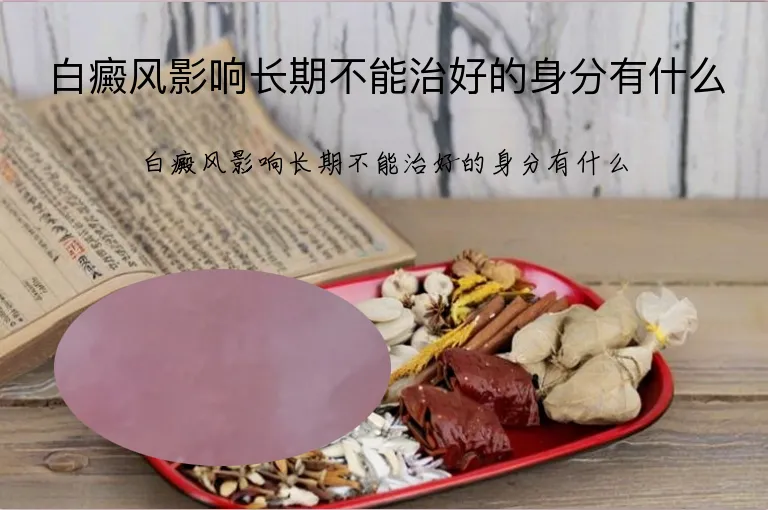 白癜风影响长期不能治好的身分有什么