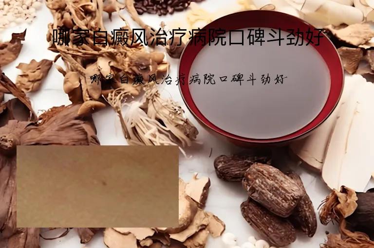 哪家白癜风治疗病院口碑斗劲好