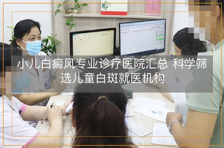 小儿白癜风专业诊疗医院汇总 科学筛选儿童白斑就医机构