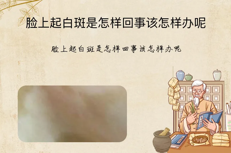 脸上起白斑是怎样回事该怎样办呢