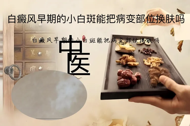 白癜风早期的小白斑能把病变部位换肤吗