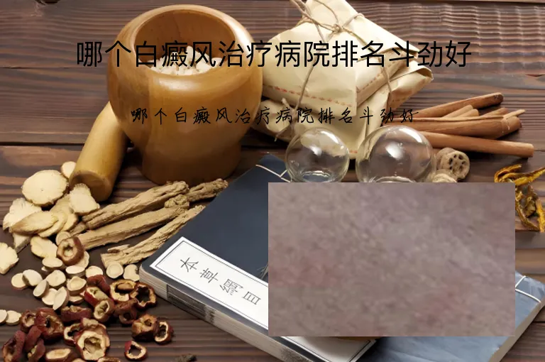 哪个白癜风治疗病院排名斗劲好