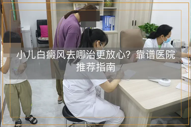 小儿白癜风去哪治更放心？靠谱医院推荐指南
