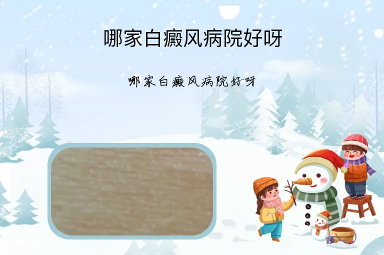 哪家白癜风病院好呀