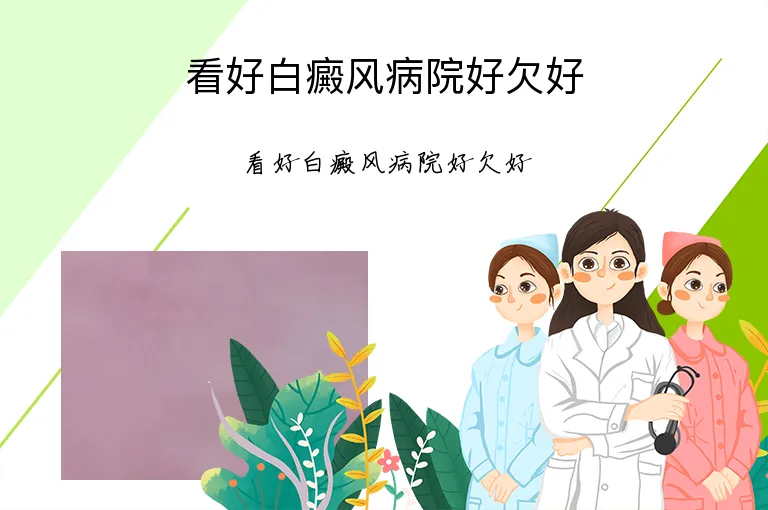 看好白癜风病院好欠好