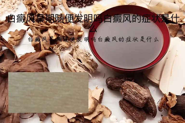 白癜风早期随便发明吗白癜风的症状是什么